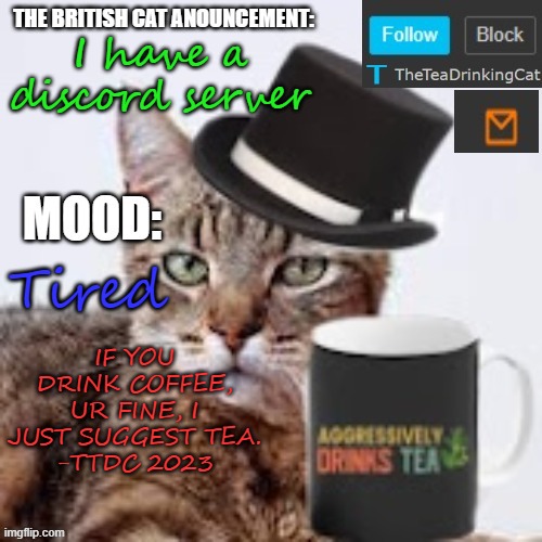 I have a discord server; Tired; IF YOU DRINK COFFEE, UR FINE, I JUST SUGGEST TEA.
-TTDC 2023 | image tagged in theteadrinkingcat's announcement template | made w/ Imgflip meme maker