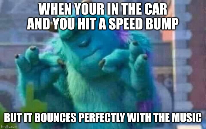 This is the BEST THING EVER!!!!! | WHEN YOUR IN THE CAR AND YOU HIT A SPEED BUMP; BUT IT BOUNCES PERFECTLY WITH THE MUSIC | image tagged in sully shutdown | made w/ Imgflip meme maker