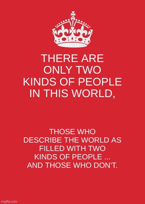 two kinds of people | THERE ARE ONLY TWO KINDS OF PEOPLE IN THIS WORLD, THOSE WHO DESCRIBE THE WORLD AS FILLED WITH TWO KINDS OF PEOPLE ... AND THOSE WHO DON'T. | image tagged in memes,keep calm and carry on red | made w/ Imgflip meme maker