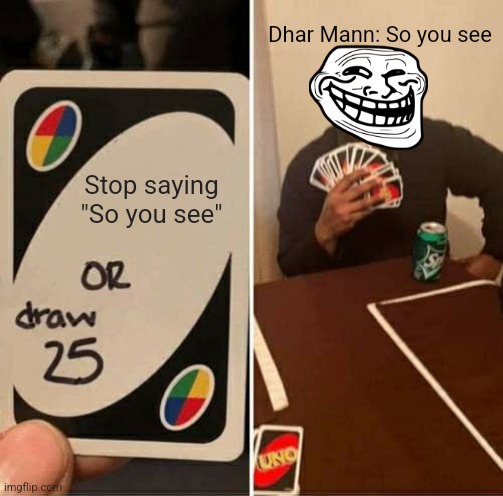 Dhar Mann be like... | Dhar Mann: So you see; Stop saying "So you see" | image tagged in memes,uno draw 25 cards,dhar mann,so you see,troll face,lmao | made w/ Imgflip meme maker