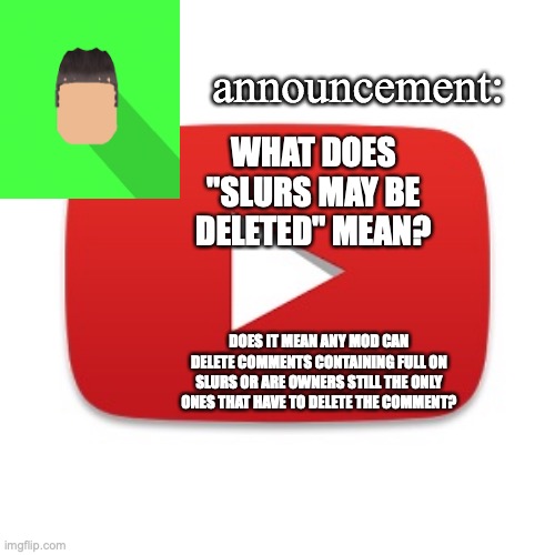 Kyrian247 announcement | WHAT DOES "SLURS MAY BE DELETED" MEAN? DOES IT MEAN ANY MOD CAN DELETE COMMENTS CONTAINING FULL ON SLURS OR ARE OWNERS STILL THE ONLY ONES THAT HAVE TO DELETE THE COMMENT? | image tagged in kyrian247 announcement | made w/ Imgflip meme maker