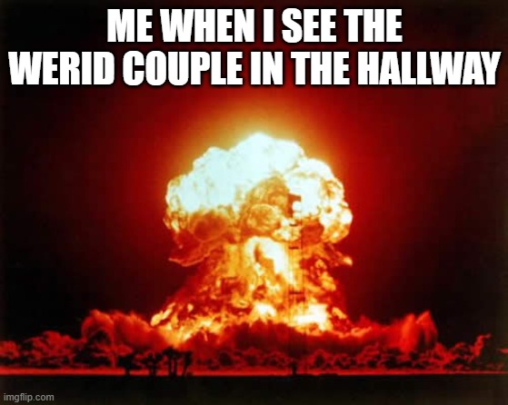 Nuclear Explosion Meme | ME WHEN I SEE THE WERID COUPLE IN THE HALLWAY | image tagged in memes,nuclear explosion | made w/ Imgflip meme maker