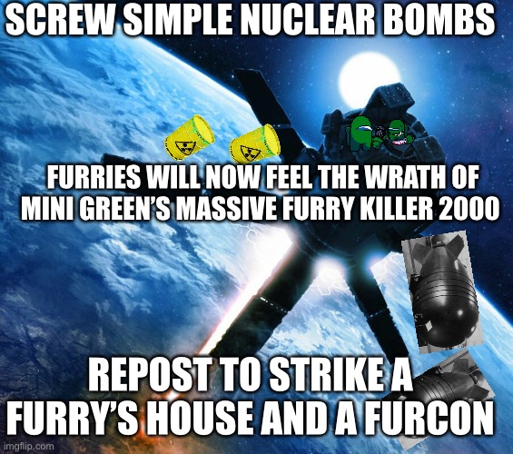 Orbital strike | SCREW SIMPLE NUCLEAR BOMBS; FURRIES WILL NOW FEEL THE WRATH OF MINI GREEN’S MASSIVE FURRY KILLER 2000; REPOST TO STRIKE A FURRY’S HOUSE AND A FURCON | image tagged in orbital strike | made w/ Imgflip meme maker