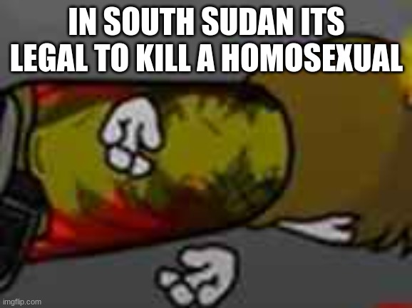 he did the funni peter griffin death pose | IN SOUTH SUDAN ITS LEGAL TO KILL A HOMOSEXUAL | image tagged in he did the funni peter griffin death pose | made w/ Imgflip meme maker