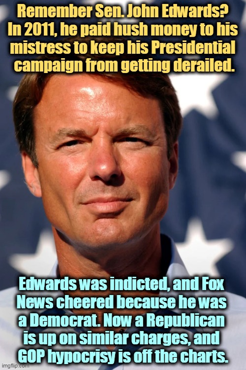Remember Sen. John Edwards? 
In 2011, he paid hush money to his 
mistress to keep his Presidential 
campaign from getting derailed. Edwards was indicted, and Fox 
News cheered because he was 
a Democrat. Now a Republican 
is up on similar charges, and 
GOP hypocrisy is off the charts. | image tagged in trump,indictment,hush money,stormy daniels,conservative hypocrisy,hypocrisy | made w/ Imgflip meme maker