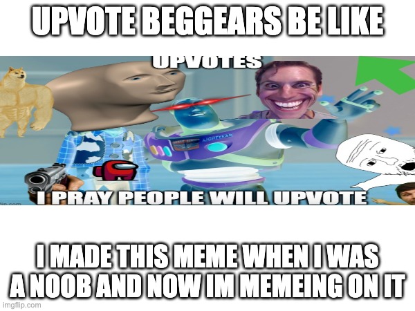 memeing on one of my upvote begging aah memes | UPVOTE BEGGEARS BE LIKE; I MADE THIS MEME WHEN I WAS A NOOB AND NOW IM MEMEING ON IT | image tagged in i have no idea what i am doing,upvote begging,why are you reading this,stop reading the tags | made w/ Imgflip meme maker