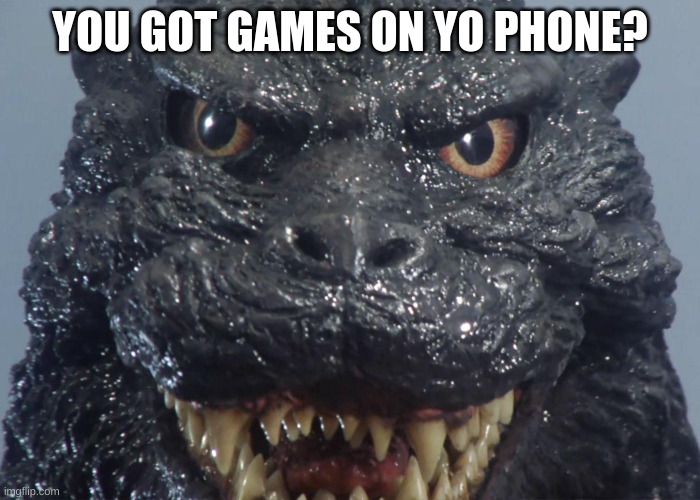 YOU GOT GAMES ON YO PHONE? | image tagged in funny,godzilla | made w/ Imgflip meme maker