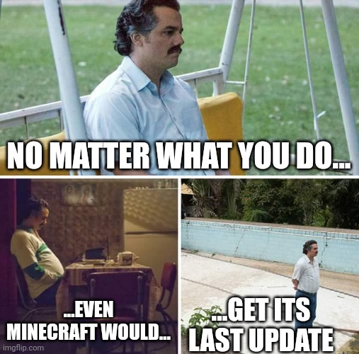 Terraria has so Minecraft has to go | NO MATTER WHAT YOU DO... ...EVEN MINECRAFT WOULD... ...GET ITS LAST UPDATE | image tagged in memes,sad pablo escobar | made w/ Imgflip meme maker