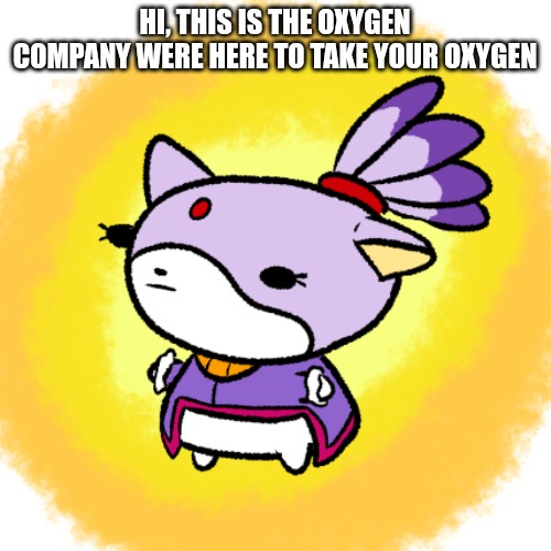 Blaze | HI, THIS IS THE OXYGEN COMPANY WERE HERE TO TAKE YOUR OXYGEN | image tagged in blaze | made w/ Imgflip meme maker