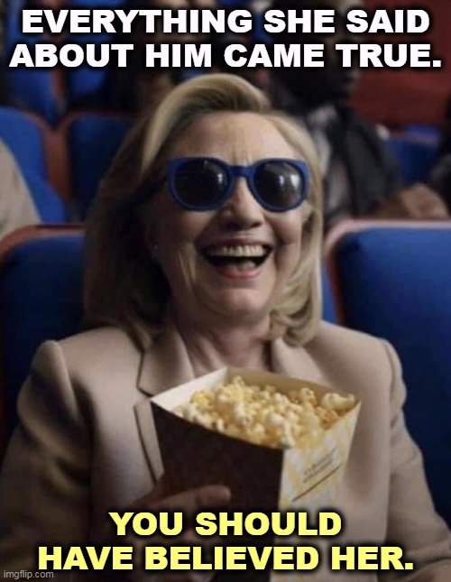 Straight, truth-telling Hillary. Crooked, lying Donald. | EVERYTHING SHE SAID ABOUT HIM CAME TRUE. YOU SHOULD HAVE BELIEVED HER. | image tagged in hillary clinton,popcorn,donald trump,criminal | made w/ Imgflip meme maker