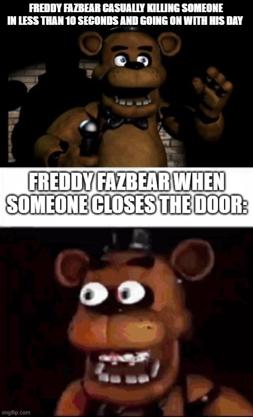 yeah that makes sense | FREDDY FAZBEAR CASUALLY KILLING SOMEONE IN LESS THAN 10 SECONDS AND GOING ON WITH HIS DAY | image tagged in freddy fazbear | made w/ Imgflip meme maker