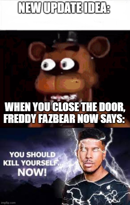 You should kill yourself...NOW!!!!!! | NEW UPDATE IDEA:; WHEN YOU CLOSE THE DOOR, FREDDY FAZBEAR NOW SAYS: | image tagged in shocked freddy fazbear,you should kill yourself now | made w/ Imgflip meme maker