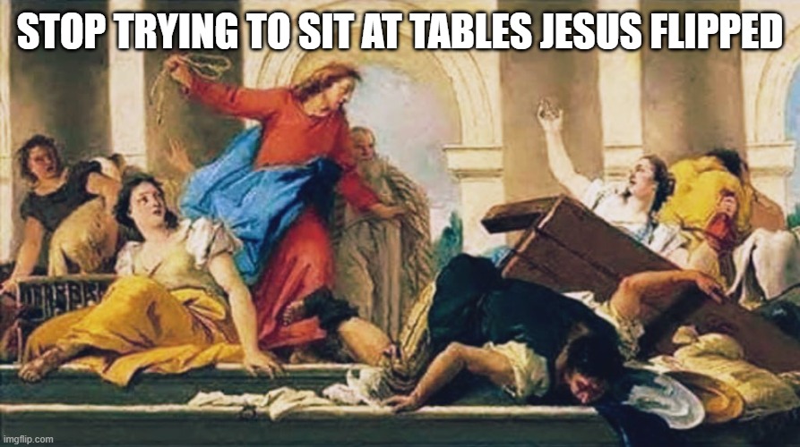 Flipping Jesus | STOP TRYING TO SIT AT TABLES JESUS FLIPPED | image tagged in jesus,jesus christ,easter,christianity | made w/ Imgflip meme maker