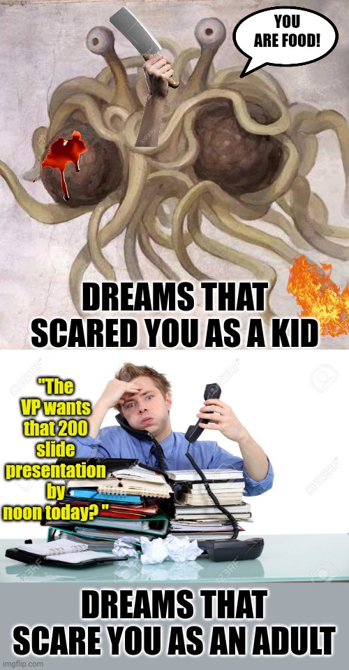 The worst dream you can have as an adult? Easy, dreams about working.... | YOU ARE FOOD! DREAMS THAT SCARED YOU AS A KID; "The VP wants that 200 slide presentation by noon today? "; DREAMS THAT SCARE YOU AS AN ADULT | image tagged in flying spaghetti monster,overworked,dreams,nightmare,sleep,i hate it when | made w/ Imgflip meme maker