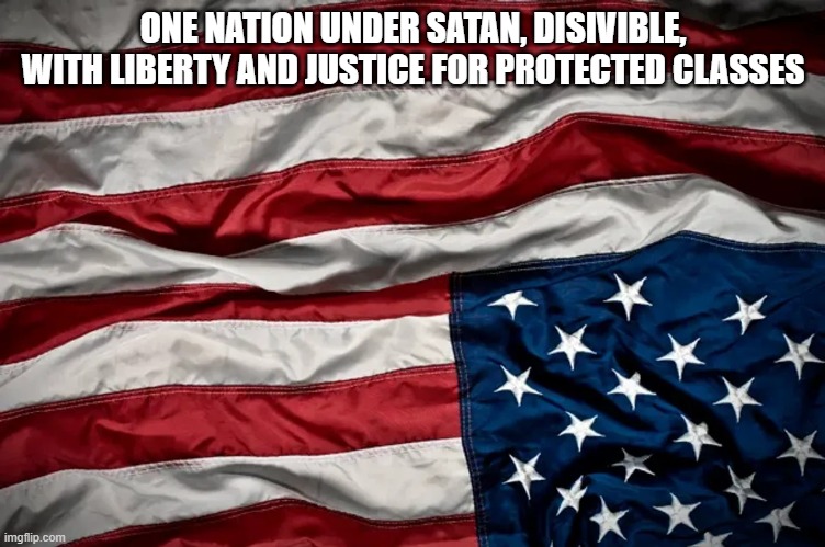 US Flag in distress | ONE NATION UNDER SATAN, DISIVIBLE, WITH LIBERTY AND JUSTICE FOR PROTECTED CLASSES | image tagged in us flag in distress | made w/ Imgflip meme maker