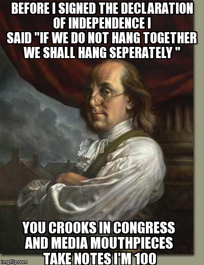 BEFORE I SIGNED THE DECLARATION OF INDEPENDENCE I SAID "IF WE DO NOT HANG TOGETHER WE SHALL HANG SEPERATELY " YOU CROOKS IN CONGRESS AND MED | image tagged in ben franklin | made w/ Imgflip meme maker