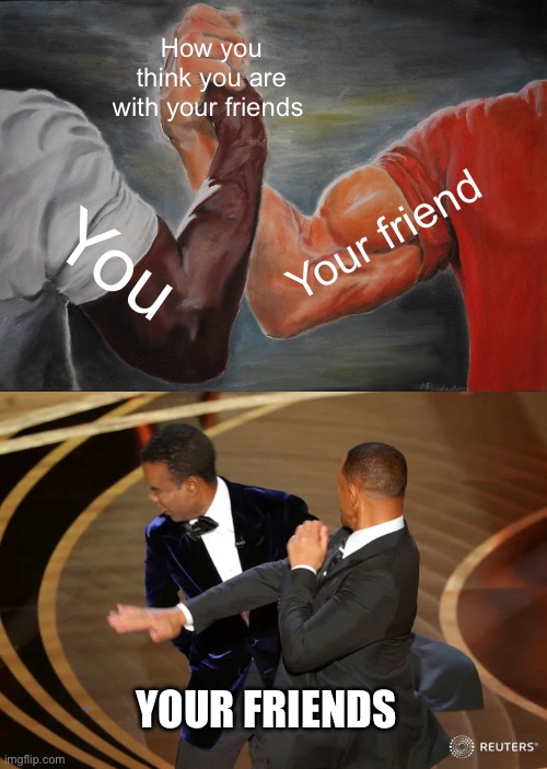 How you think you are with your friends; Your friend; You; YOUR FRIENDS | image tagged in memes,epic handshake,will smith punching chris rock | made w/ Imgflip meme maker