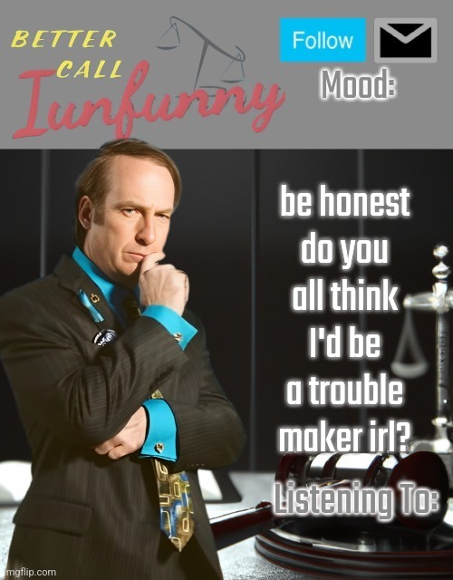 iUnFunny's Better Call Saul template thx iUnFunny | be honest do you all think I'd be a trouble maker irl? | image tagged in iunfunny's better call saul template thx iunfunny | made w/ Imgflip meme maker