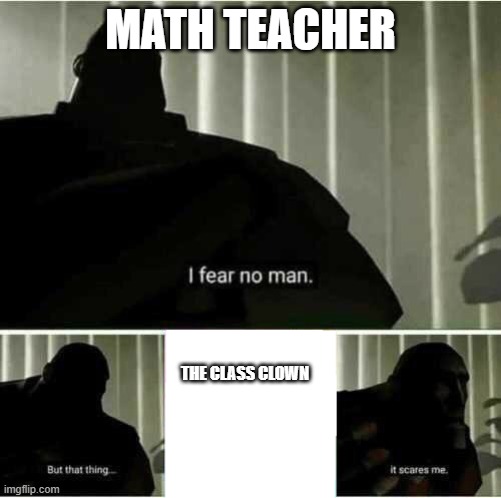 k ig | MATH TEACHER; THE CLASS CLOWN | image tagged in i fear no man | made w/ Imgflip meme maker
