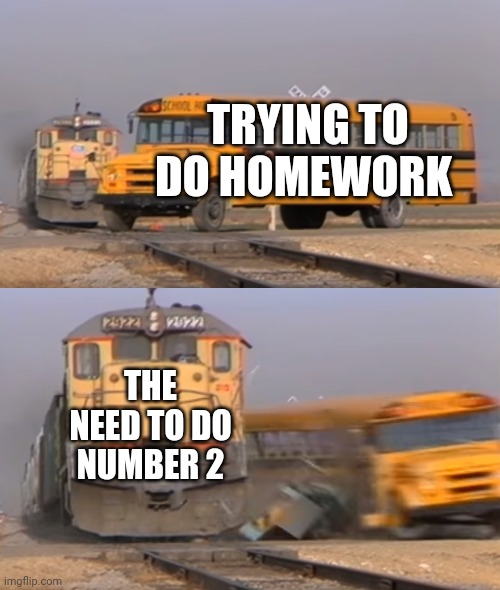 Why do I always need to use the restroom when I need to do my homework? | TRYING TO DO HOMEWORK; THE NEED TO DO NUMBER 2 | image tagged in a train hitting a school bus | made w/ Imgflip meme maker
