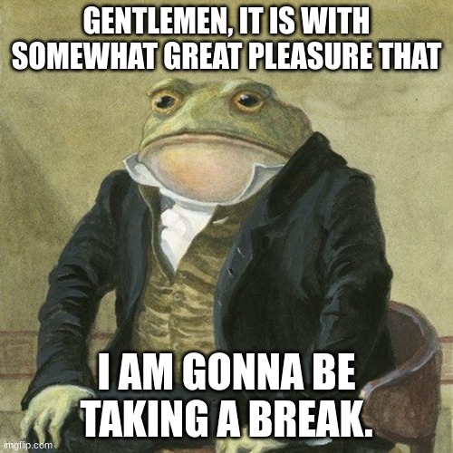 mind the store for me huh? | GENTLEMEN, IT IS WITH SOMEWHAT GREAT PLEASURE THAT; I AM GONNA BE TAKING A BREAK. | image tagged in gentlemen it is with great pleasure to inform you that | made w/ Imgflip meme maker