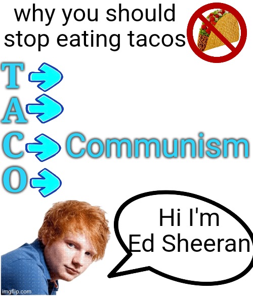 why you should stop eating tacos; T
A
C
O; Communism; Hi I'm Ed Sheeran | made w/ Imgflip meme maker