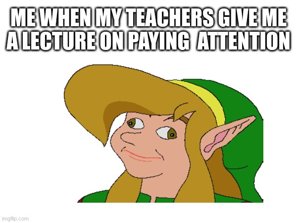 ME WHEN MY TEACHERS GIVE ME A LECTURE ON PAYING  ATTENTION | image tagged in link | made w/ Imgflip meme maker