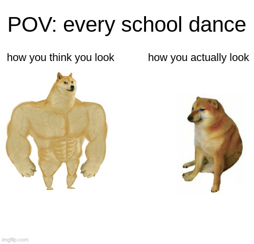 CONCIETED | POV: every school dance; how you think you look; how you actually look | image tagged in memes,buff doge vs cheems | made w/ Imgflip meme maker