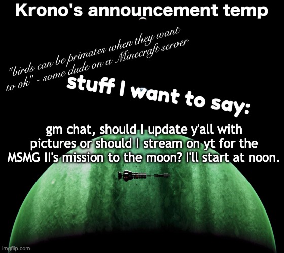 Krono's announcement temp | gm chat, should I update y'all with pictures or should I stream on yt for the MSMG II's mission to the moon? I'll start at noon. | image tagged in krono's announcement temp | made w/ Imgflip meme maker