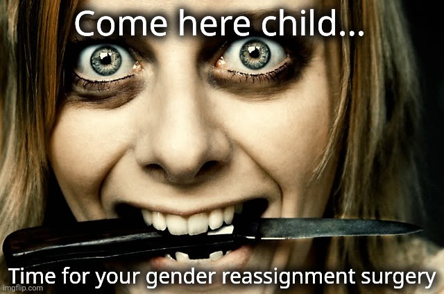 Obsessed they seem. | Come here child... Time for your gender reassignment surgery | image tagged in obsessed | made w/ Imgflip meme maker