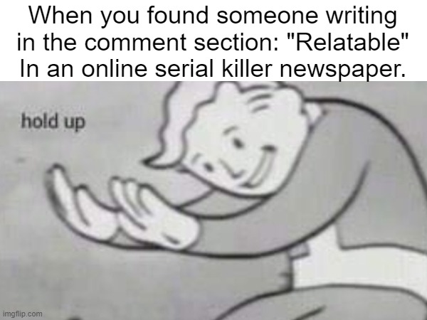 what | When you found someone writing in the comment section: "Relatable" In an online serial killer newspaper. | image tagged in hol up,serial killer | made w/ Imgflip meme maker