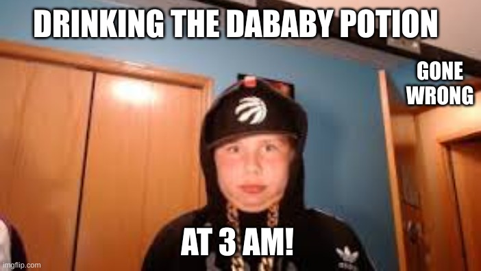 dababy potion | GONE WRONG; DRINKING THE DABABY POTION; AT 3 AM! | image tagged in funny memes | made w/ Imgflip meme maker