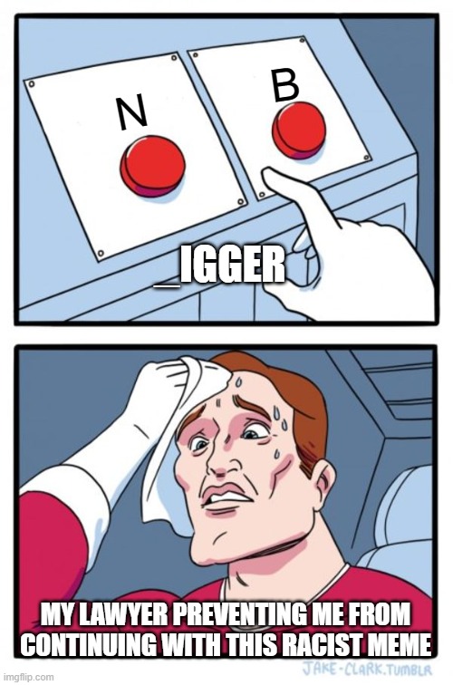 Racist meme | B; N; _IGGER; MY LAWYER PREVENTING ME FROM CONTINUING WITH THIS RACIST MEME | image tagged in memes,two buttons | made w/ Imgflip meme maker
