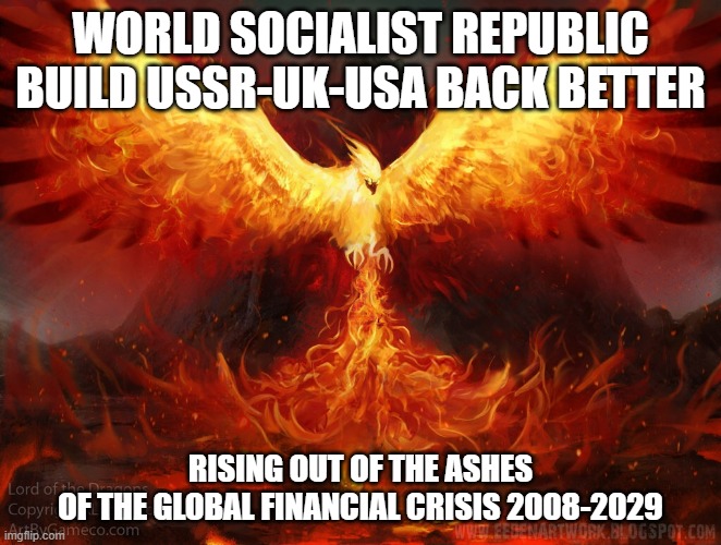 Ft Mac Phoenix | WORLD SOCIALIST REPUBLIC
BUILD USSR-UK-USA BACK BETTER RISING OUT OF THE ASHES
OF THE GLOBAL FINANCIAL CRISIS 2008-2029 | image tagged in ft mac phoenix | made w/ Imgflip meme maker
