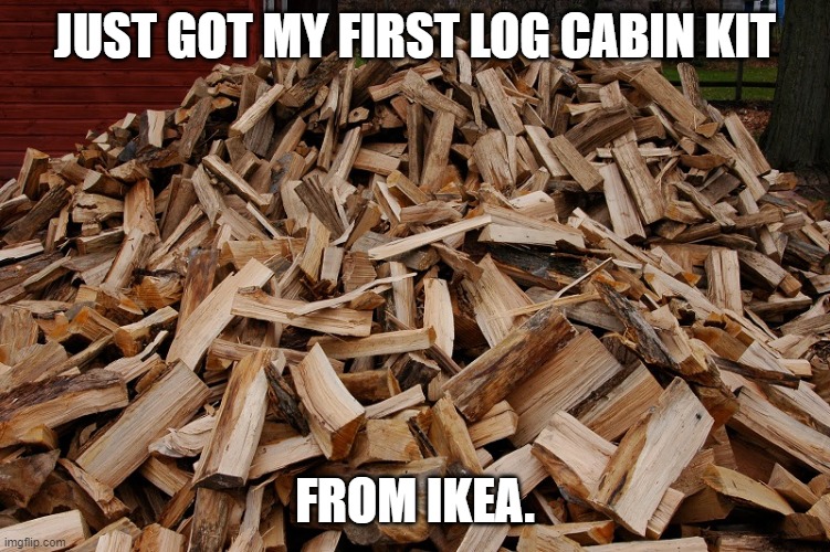 Log cabin kit from Ikea. | JUST GOT MY FIRST LOG CABIN KIT; FROM IKEA. | image tagged in funny,ikea | made w/ Imgflip meme maker