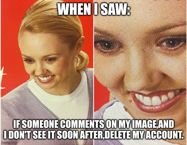 wait what | WHEN I SAW:; IF SOMEONE COMMENTS ON MY IMAGE,AND I DON'T SEE IT SOON AFTER,DELETE MY ACCOUNT. | image tagged in wait what | made w/ Imgflip meme maker