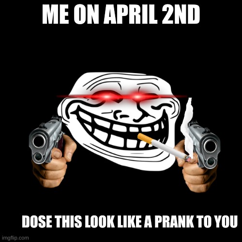 ME ON APRIL 2ND; DOSE THIS LOOK LIKE A PRANK TO YOU | made w/ Imgflip meme maker