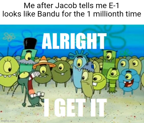 Just like MSMG when I mention Interminable Rooms for the 1 sextillionth time | Me after Jacob tells me E-1 looks like Bandu for the 1 millionth time | made w/ Imgflip meme maker