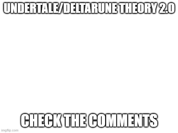 Blank White Template | UNDERTALE/DELTARUNE THEORY 2.0; CHECK THE COMMENTS | image tagged in blank white template | made w/ Imgflip meme maker