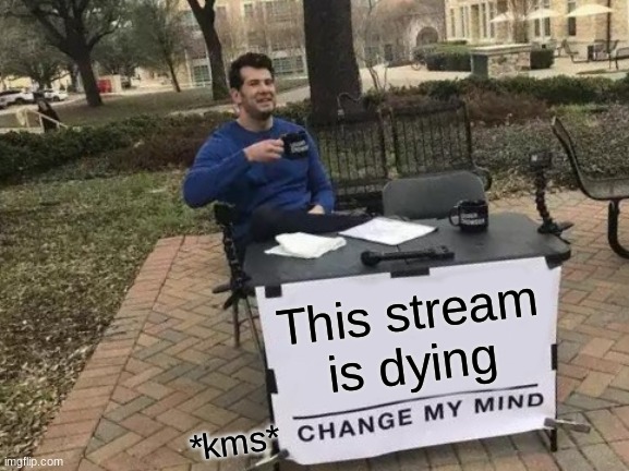 sad | This stream is dying; *kms* | image tagged in memes,change my mind | made w/ Imgflip meme maker