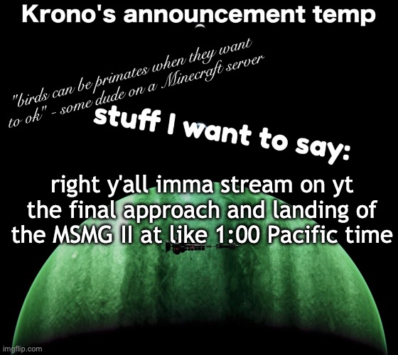 I'll get images from there. | right y'all imma stream on yt the final approach and landing of the MSMG II at like 1:00 Pacific time | image tagged in krono's announcement temp | made w/ Imgflip meme maker