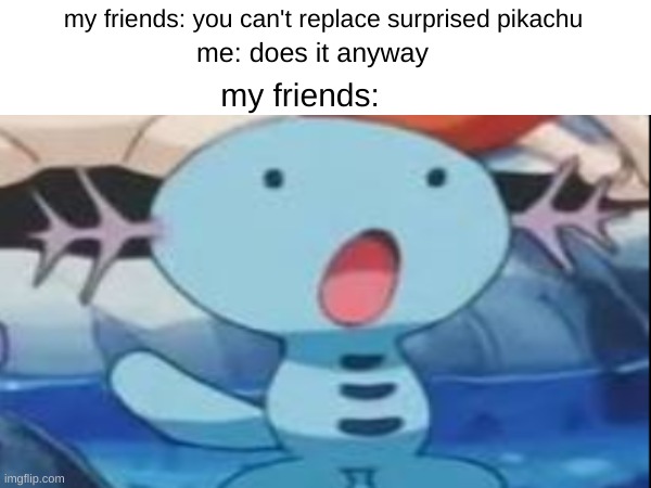 probably not original | my friends: you can't replace surprised pikachu; me: does it anyway; my friends: | made w/ Imgflip meme maker