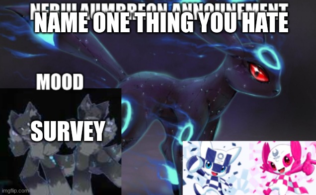 ... | NAME ONE THING YOU HATE; SURVEY | image tagged in nebulaumbreon anncounement | made w/ Imgflip meme maker