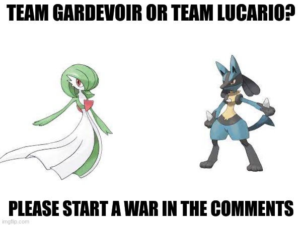 which one? | TEAM GARDEVOIR OR TEAM LUCARIO? PLEASE START A WAR IN THE COMMENTS | image tagged in pokemon,gardevoir,lucario | made w/ Imgflip meme maker