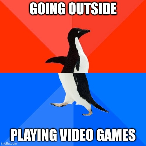 Socially Awesome Awkward Penguin Meme | GOING OUTSIDE; PLAYING VIDEO GAMES | image tagged in memes,socially awesome awkward penguin | made w/ Imgflip meme maker
