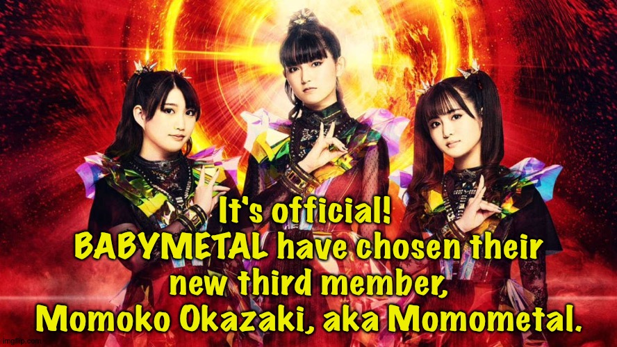 Just in time for the Sabaton tour | It's official!  BABYMETAL have chosen their new third member, Momoko Okazaki, aka Momometal. | image tagged in babymetal,momometal,momoko okazaki | made w/ Imgflip meme maker