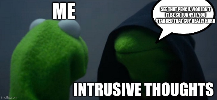 Evil Kermit | ME; SEE THAT PENCIL WOULDN'T IT BE SO FUNNY IF YOU STABBED THAT GUY REALLY HARD; INTRUSIVE THOUGHTS | image tagged in memes,evil kermit | made w/ Imgflip meme maker
