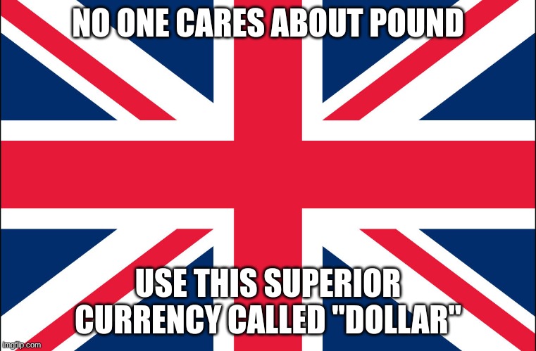 Great Britain | NO ONE CARES ABOUT POUND USE THIS SUPERIOR CURRENCY CALLED "DOLLAR" | image tagged in great britain | made w/ Imgflip meme maker