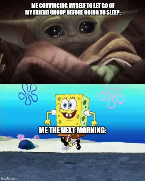 XD | ME CONVINCING MYSELF TO LET GO OF MY FRIEND GROUP BEFORE GOING TO SLEEP:; ME THE NEXT MORNING: | image tagged in crying baby yoda,spongebob happy walk | made w/ Imgflip meme maker