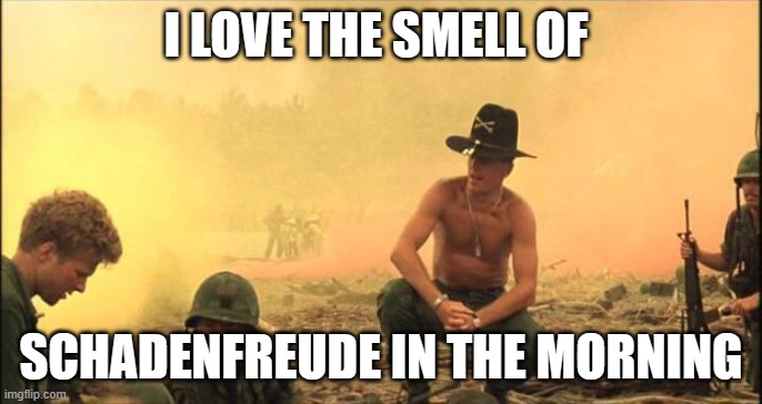 I love the smell of napalm in the morning | I LOVE THE SMELL OF; SCHADENFREUDE IN THE MORNING | image tagged in i love the smell of napalm in the morning | made w/ Imgflip meme maker